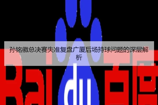 孙铭徽总决赛失准复盘广厦后场持球问题的深层解析