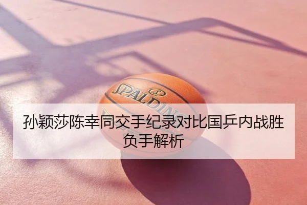 孙颖莎陈幸同交手纪录对比国乒内战胜负手解析