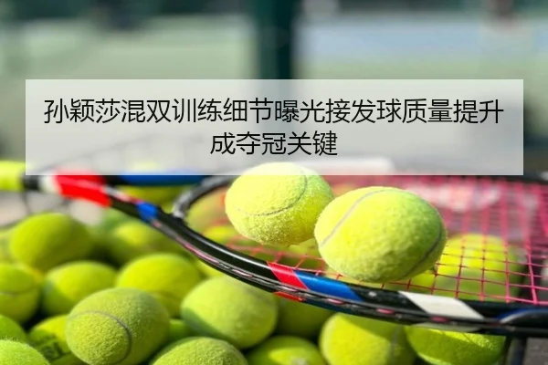 孙颖莎混双训练细节曝光接发球质量提升成夺冠关键