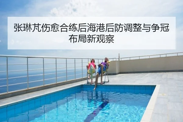 张琳芃伤愈合练后海港后防调整与争冠布局新观察