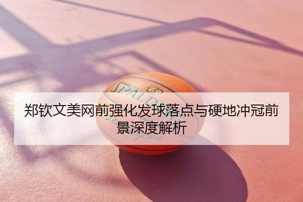 郑钦文美网前强化发球落点与硬地冲冠前景深度解析