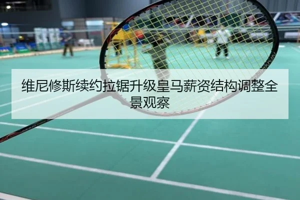 维尼修斯续约拉锯升级皇马薪资结构调整全景观察